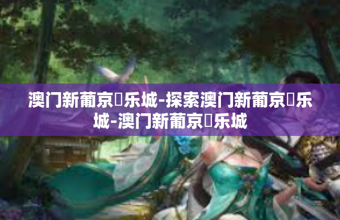 澳门新葡京娛乐城-探索澳门新葡京娛乐城-澳门新葡京娛乐城