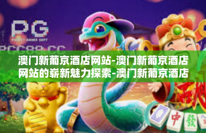澳门新葡京酒店网站-澳门新葡京酒店网站的崭新魅力探索-澳门新葡京酒店网站
