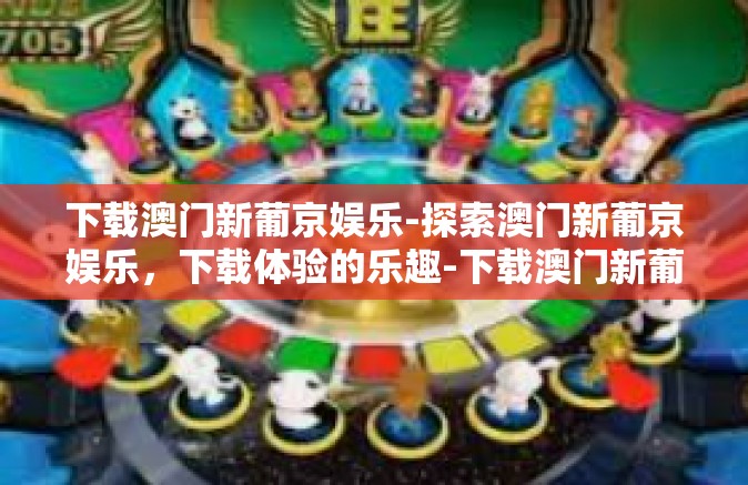 下载澳门新葡京娱乐-探索澳门新葡京娱乐，下载体验的乐趣-下载澳门新葡京娱乐