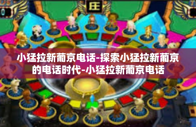 小猛拉新葡京电话-探索小猛拉新葡京的电话时代-小猛拉新葡京电话