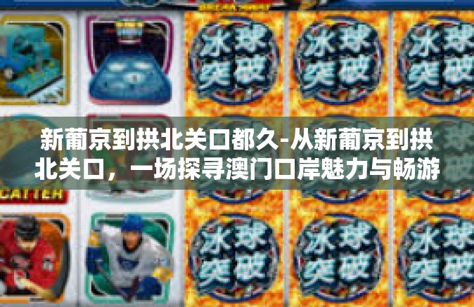 新葡京到拱北关口都久-从新葡京到拱北关口，一场探寻澳门口岸魅力与畅游的人文体验-新葡京到拱北关口都久