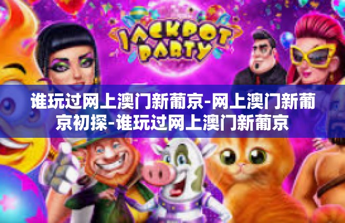 谁玩过网上澳门新葡京-网上澳门新葡京初探-谁玩过网上澳门新葡京