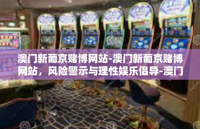 澳门新葡京赌博网站-澳门新葡京赌博网站，风险警示与理性娱乐倡导-澳门新葡京赌博网站