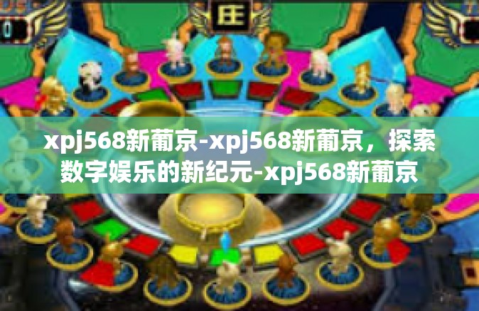 xpj568新葡京-xpj568新葡京，探索数字娱乐的新纪元-xpj568新葡京