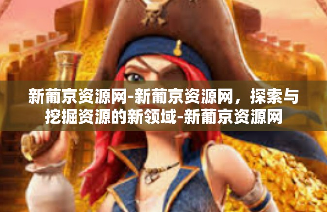 新葡京资源网-新葡京资源网，探索与挖掘资源的新领域-新葡京资源网