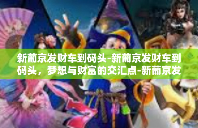 新葡京发财车到码头-新葡京发财车到码头，梦想与财富的交汇点-新葡京发财车到码头