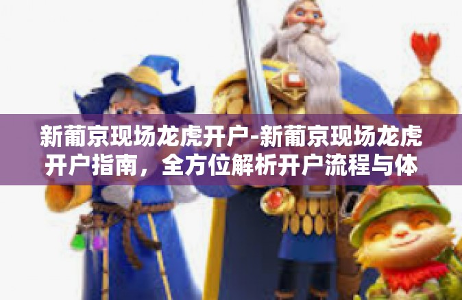 新葡京现场龙虎开户-新葡京现场龙虎开户指南，全方位解析开户流程与体验-新葡京现场龙虎开户