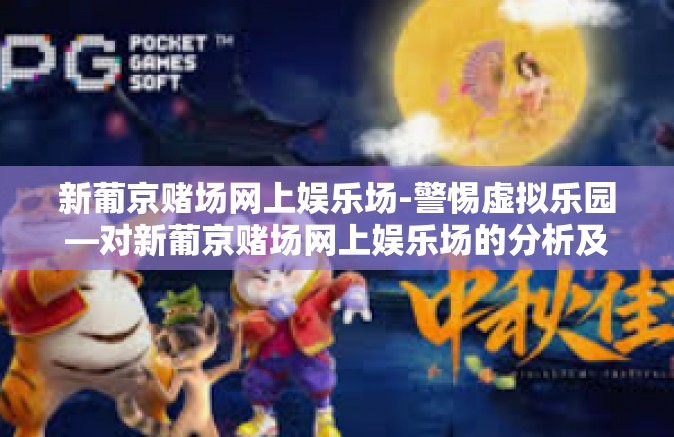 新葡京赌场网上娱乐场-警惕虚拟乐园—对新葡京赌场网上娱乐场的分析及其带来的挑战-新葡京赌场网上娱乐场