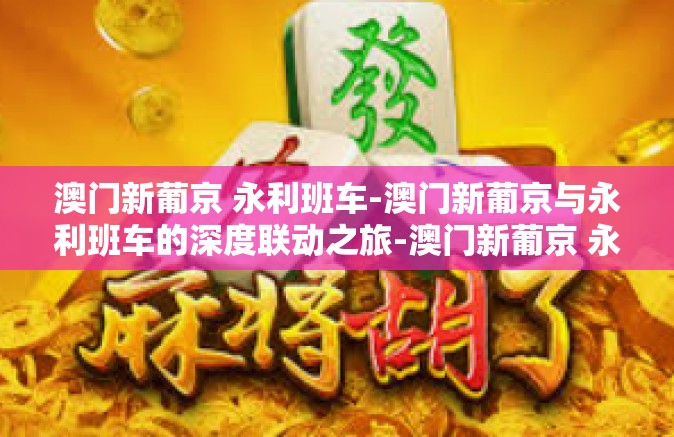 澳门新葡京 永利班车-澳门新葡京与永利班车的深度联动之旅-澳门新葡京 永利班车