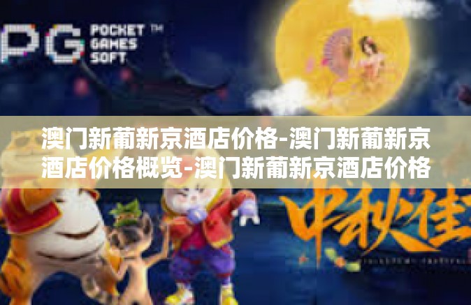澳门新葡新京酒店价格-澳门新葡新京酒店价格概览-澳门新葡新京酒店价格