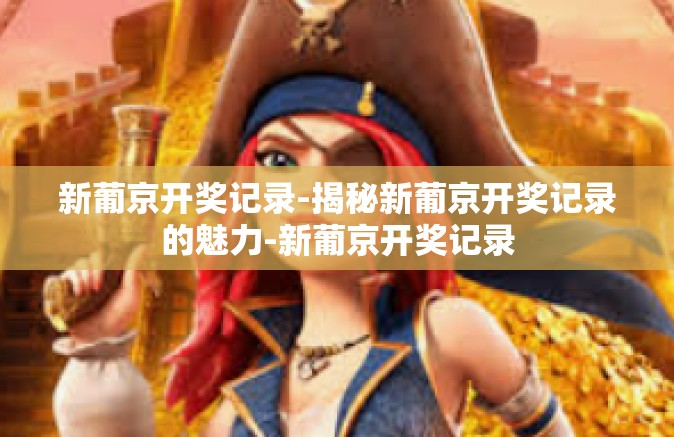 新葡京开奖记录-揭秘新葡京开奖记录的魅力-新葡京开奖记录