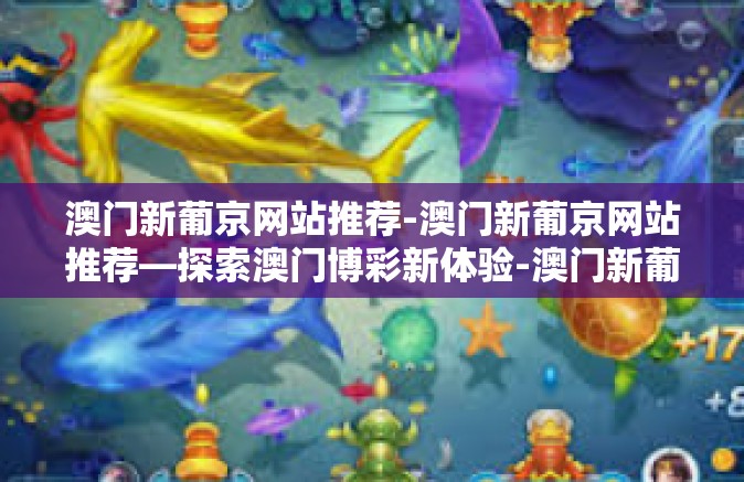 澳门新葡京网站推荐-澳门新葡京网站推荐—探索澳门博彩新体验-澳门新葡京网站推荐