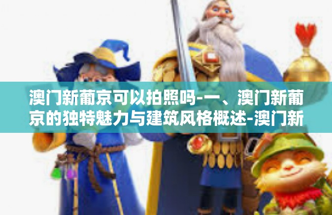 澳门新葡京可以拍照吗-一、澳门新葡京的独特魅力与建筑风格概述-澳门新葡京可以拍照吗