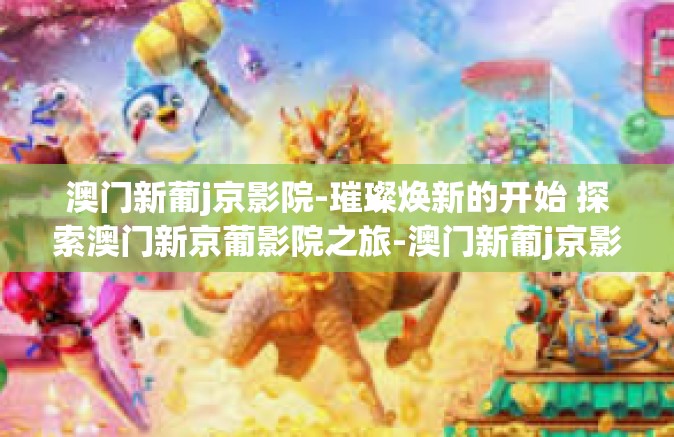 澳门新葡j京影院-璀璨焕新的开始 探索澳门新京葡影院之旅-澳门新葡j京影院