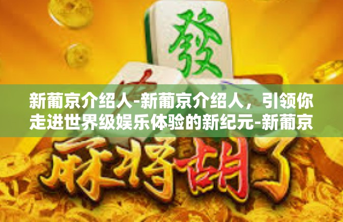 新葡京介绍人-新葡京介绍人，引领你走进世界级娱乐体验的新纪元-新葡京介绍人