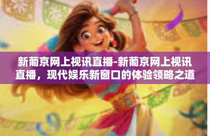新葡京网上视讯直播-新葡京网上视讯直播，现代娱乐新窗口的体验领略之道-新葡京网上视讯直播