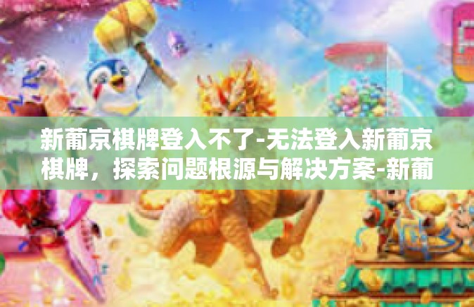 新葡京棋牌登入不了-无法登入新葡京棋牌，探索问题根源与解决方案-新葡京棋牌登入不了