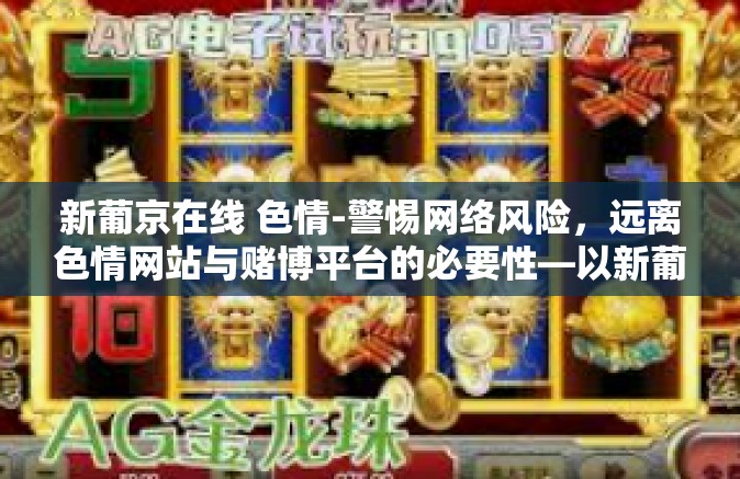新葡京在线 色情-警惕网络风险，远离色情网站与赌博平台的必要性—以新葡京在线为例-新葡京在线 色情
