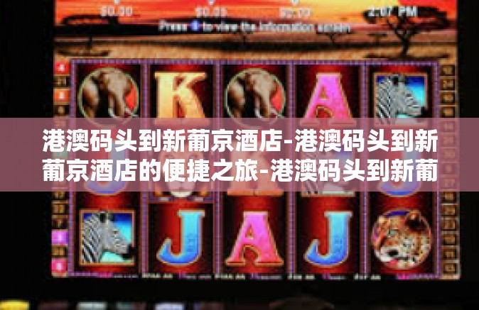 港澳码头到新葡京酒店-港澳码头到新葡京酒店的便捷之旅-港澳码头到新葡京酒店
