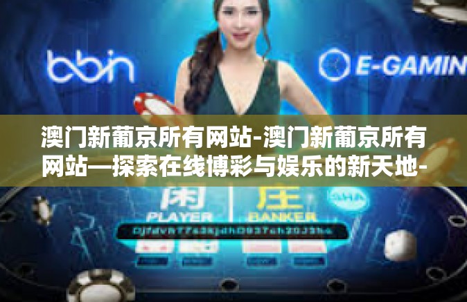 澳门新葡京所有网站-澳门新葡京所有网站—探索在线博彩与娱乐的新天地-澳门新葡京所有网站