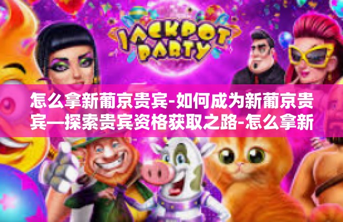 怎么拿新葡京贵宾-如何成为新葡京贵宾—探索贵宾资格获取之路-怎么拿新葡京贵宾