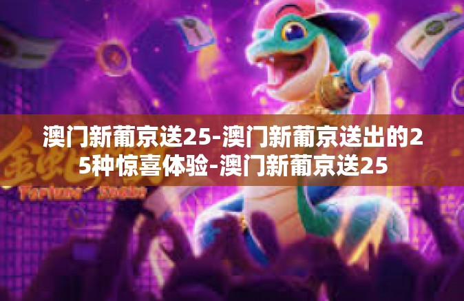 澳门新葡京送25-澳门新葡京送出的25种惊喜体验-澳门新葡京送25