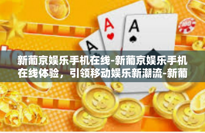 新葡京娱乐手机在线-新葡京娱乐手机在线体验，引领移动娱乐新潮流-新葡京娱乐手机在线
