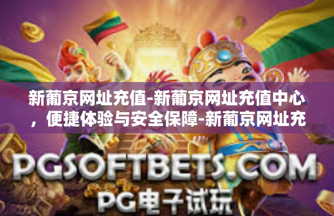新葡京网址充值-新葡京网址充值中心，便捷体验与安全保障-新葡京网址充值