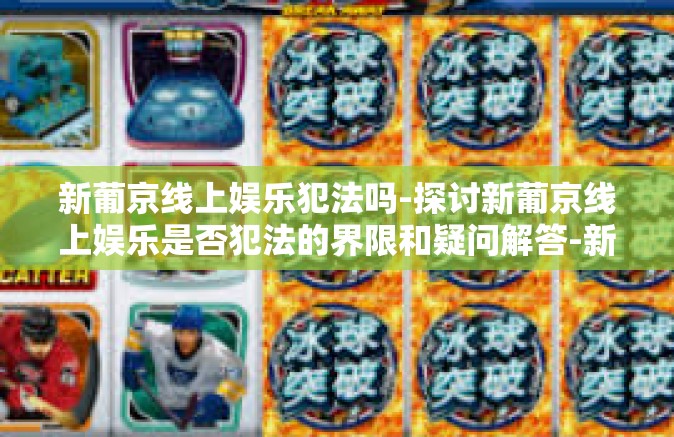 新葡京线上娱乐犯法吗-探讨新葡京线上娱乐是否犯法的界限和疑问解答-新葡京线上娱乐犯法吗