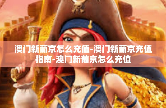 澳门新葡京怎么充值-澳门新葡京充值指南-澳门新葡京怎么充值