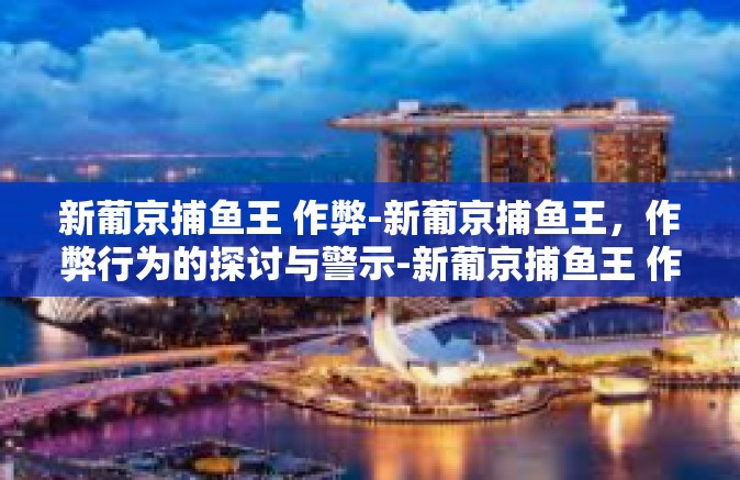 新葡京捕鱼王 作弊-新葡京捕鱼王，作弊行为的探讨与警示-新葡京捕鱼王 作弊