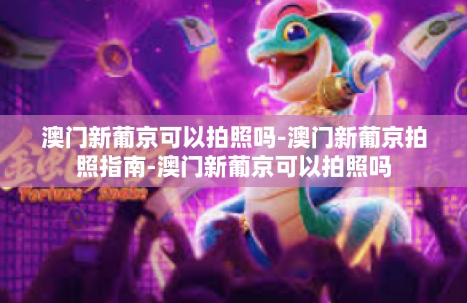 澳门新葡京可以拍照吗-澳门新葡京拍照指南-澳门新葡京可以拍照吗