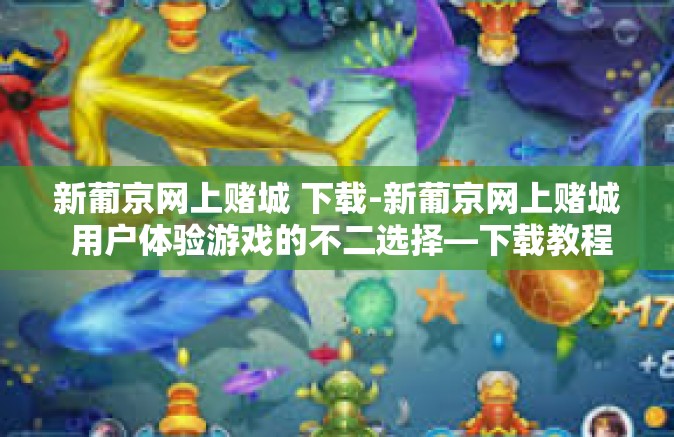 新葡京网上赌城 下载-新葡京网上赌城 用户体验游戏的不二选择—下载教程详解-新葡京网上赌城 下载