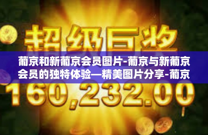 葡京和新葡京会员图片-葡京与新葡京会员的独特体验—精美图片分享-葡京和新葡京会员图片
