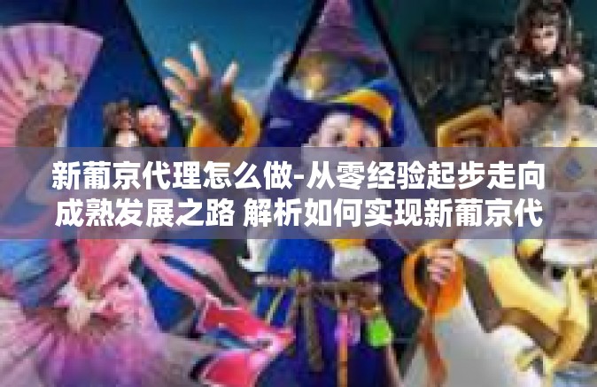 新葡京代理怎么做-从零经验起步走向成熟发展之路 解析如何实现新葡京代理之路的最佳做法-新葡京代理怎么做