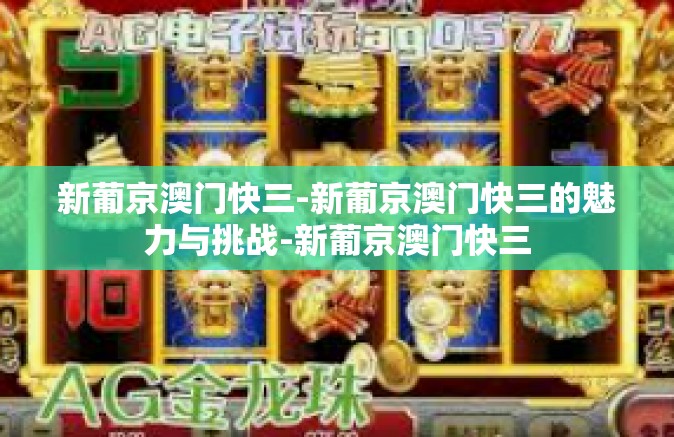 新葡京澳门快三-新葡京澳门快三的魅力与挑战-新葡京澳门快三