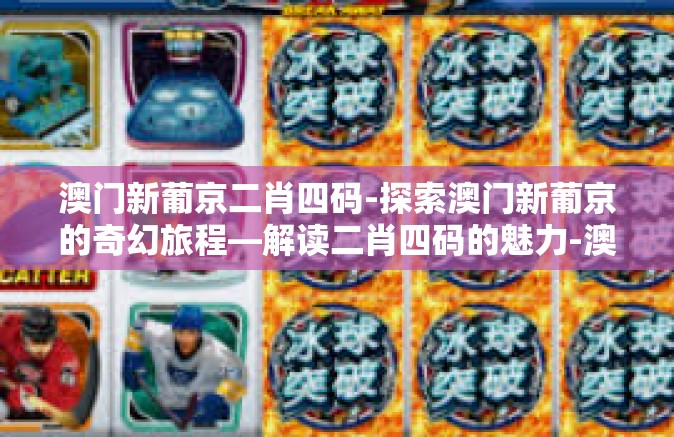 澳门新葡京二肖四码-探索澳门新葡京的奇幻旅程—解读二肖四码的魅力-澳门新葡京二肖四码