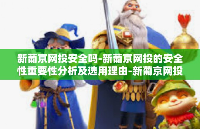 新葡京网投安全吗-新葡京网投的安全性重要性分析及选用理由-新葡京网投安全吗