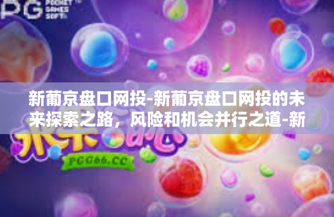 新葡京盘口网投-新葡京盘口网投的未来探索之路，风险和机会并行之道-新葡京盘口网投