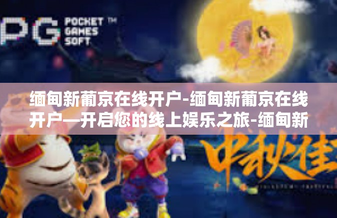 缅甸新葡京在线开户-缅甸新葡京在线开户—开启您的线上娱乐之旅-缅甸新葡京在线开户