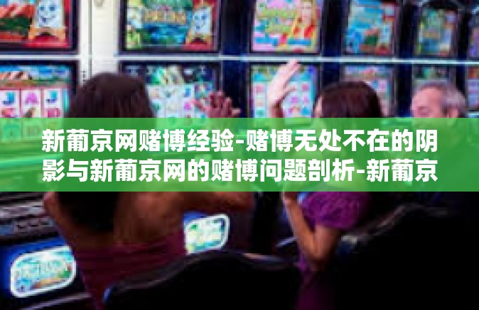 新葡京网赌博经验-赌博无处不在的阴影与新葡京网的赌博问题剖析-新葡京网赌博经验
