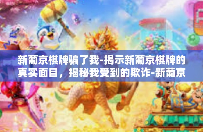 新葡京棋牌骗了我-揭示新葡京棋牌的真实面目，揭秘我受到的欺诈-新葡京棋牌骗了我