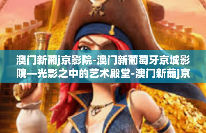 澳门新葡j京影院-澳门新葡萄牙京城影院—光影之中的艺术殿堂-澳门新葡j京影院