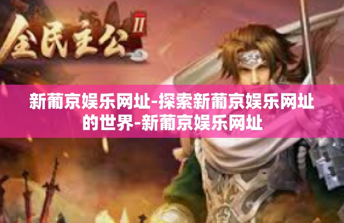 新葡京娱乐网址-探索新葡京娱乐网址的世界-新葡京娱乐网址