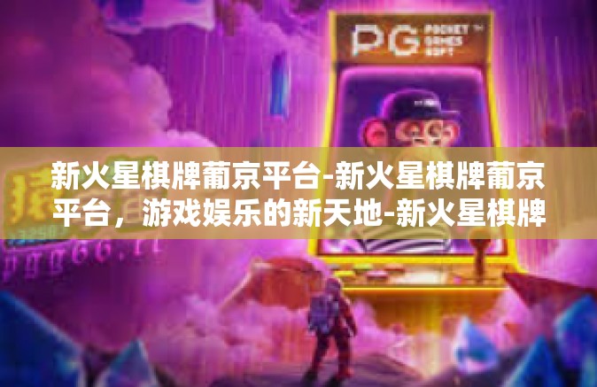 新火星棋牌葡京平台-新火星棋牌葡京平台，游戏娱乐的新天地-新火星棋牌葡京平台