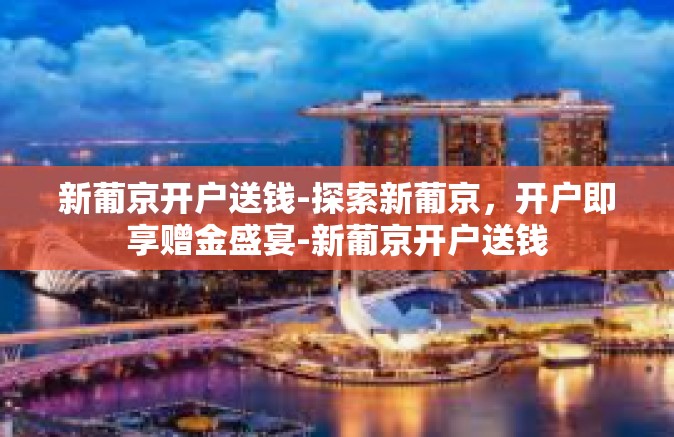 新葡京开户送钱-探索新葡京，开户即享赠金盛宴-新葡京开户送钱