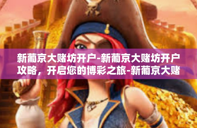 新葡京大赌坊开户-新葡京大赌坊开户攻略，开启您的博彩之旅-新葡京大赌坊开户
