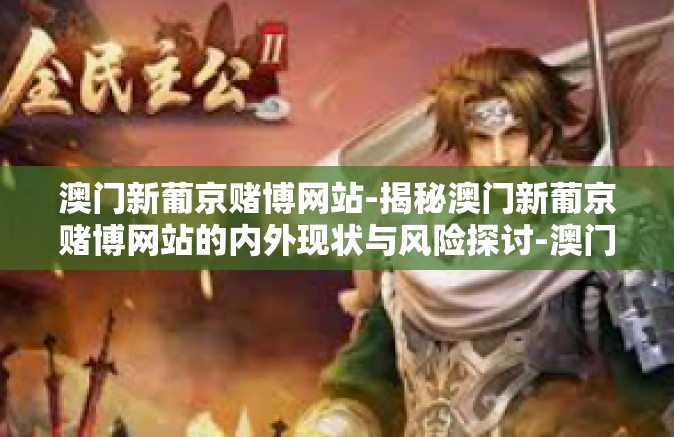 澳门新葡京赌博网站-揭秘澳门新葡京赌博网站的内外现状与风险探讨-澳门新葡京赌博网站
