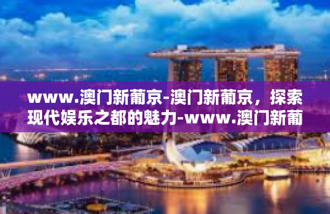 www.澳门新葡京-澳门新葡京，探索现代娱乐之都的魅力-www.澳门新葡京