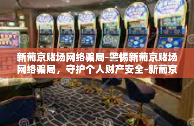 新葡京赌场网络骗局-警惕新葡京赌场网络骗局，守护个人财产安全-新葡京赌场网络骗局